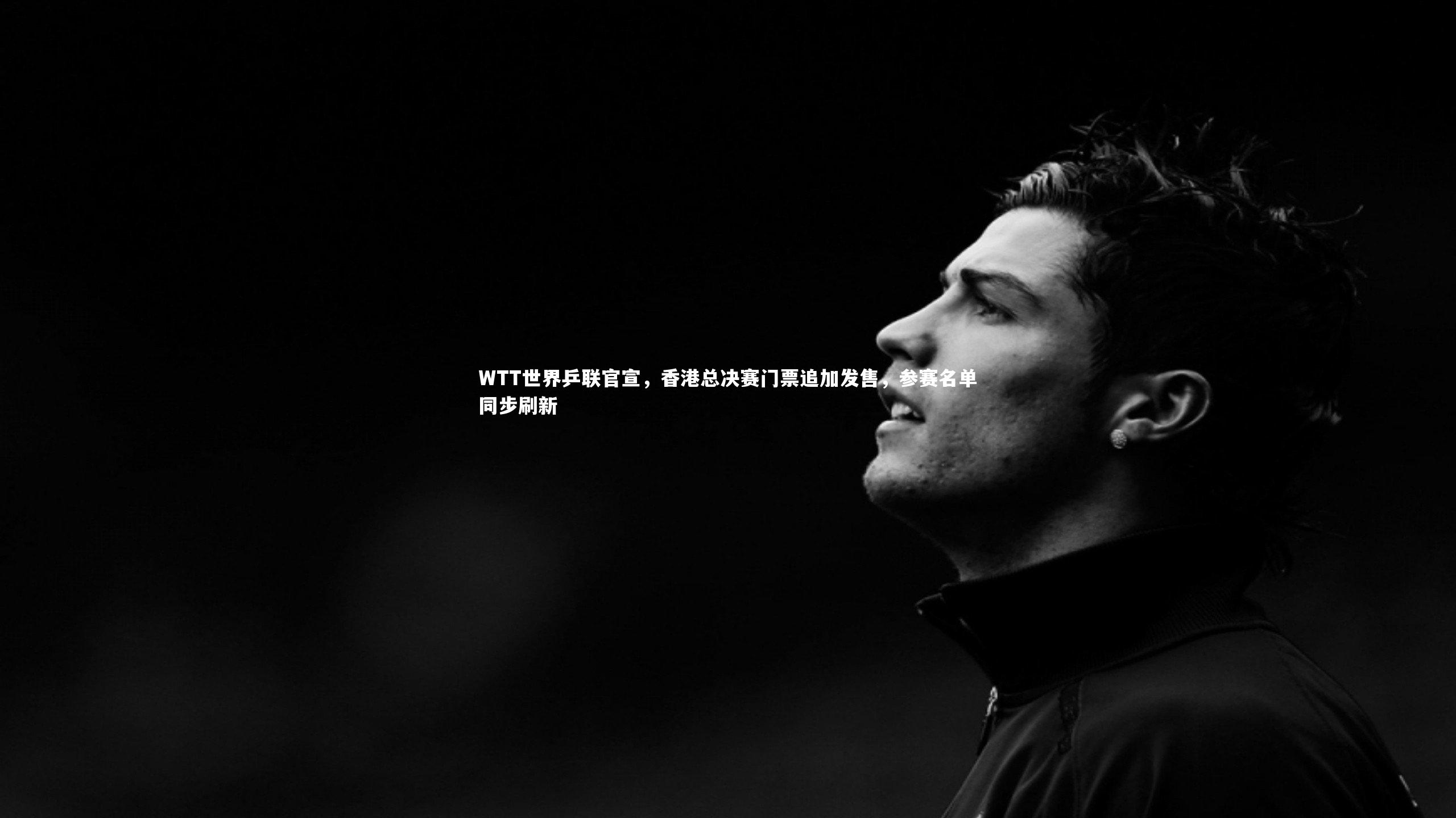 开云体育官网-WTT世界乒联官宣，香港总决赛门票追加发售，参赛名单同步刷新