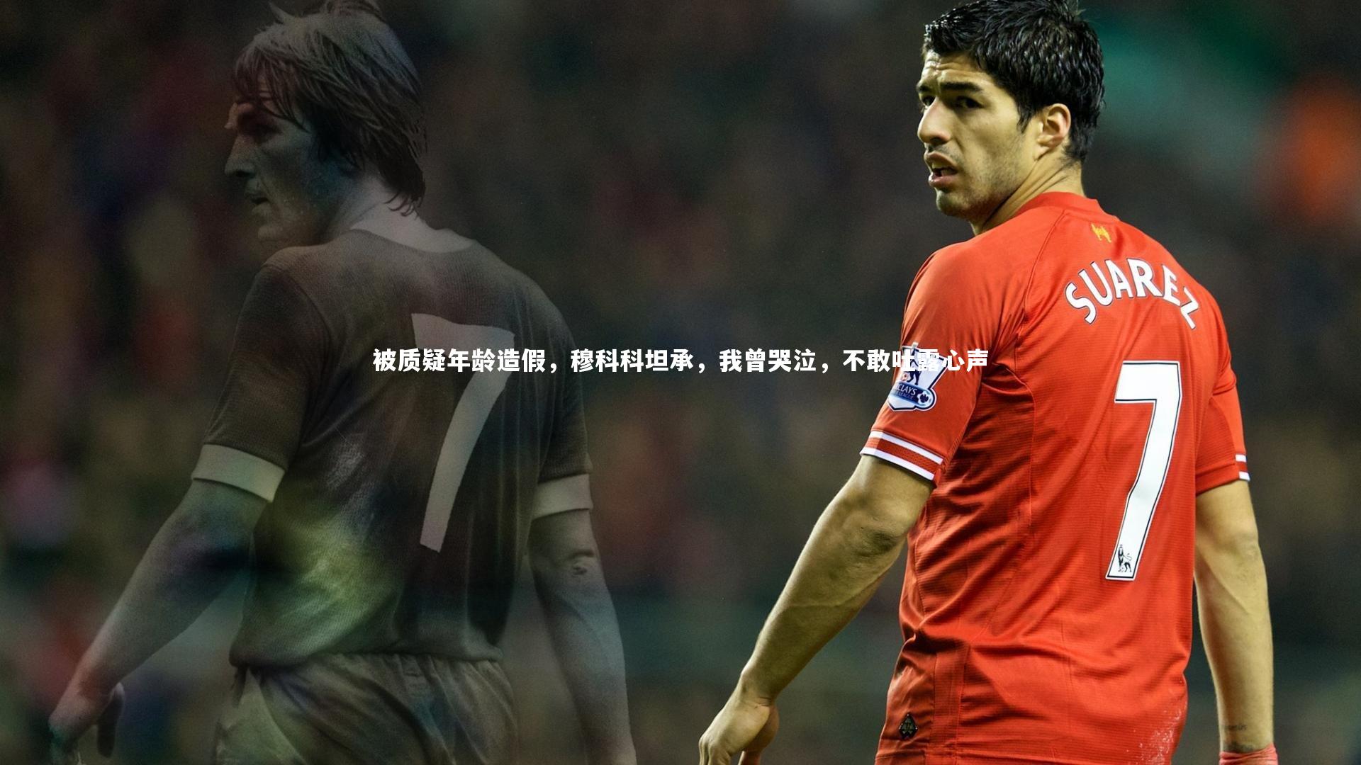 开云体育_被质疑年龄造假，穆科科坦承，我曾哭泣，不敢吐露心声