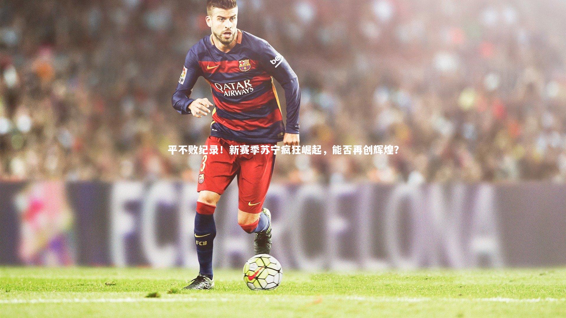 开云体育：平不败纪录！新赛季苏宁疯狂崛起，能否再创辉煌？